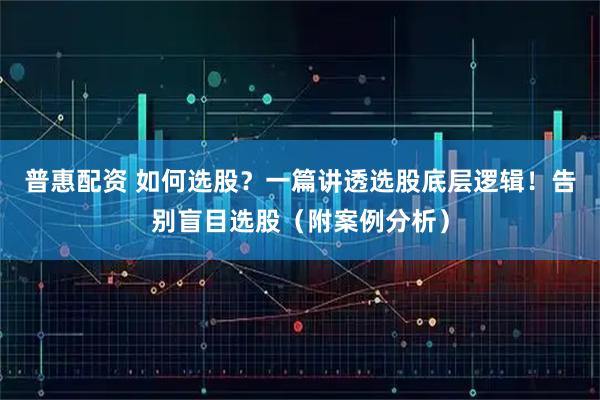 普惠配资 如何选股？一篇讲透选股底层逻辑！告别盲目选股（附案例分析）