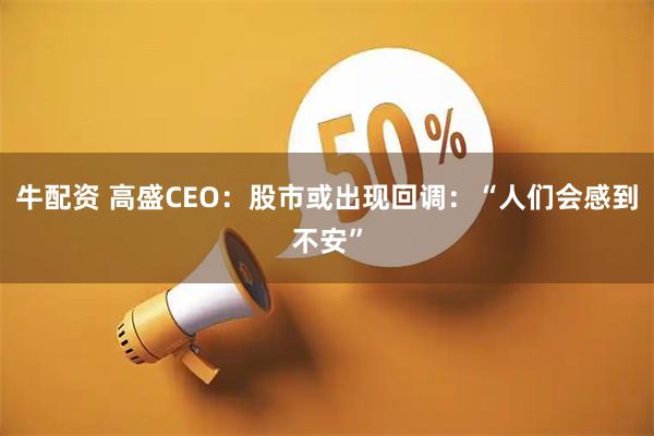 牛配资 高盛CEO：股市或出现回调：“人们会感到不安”