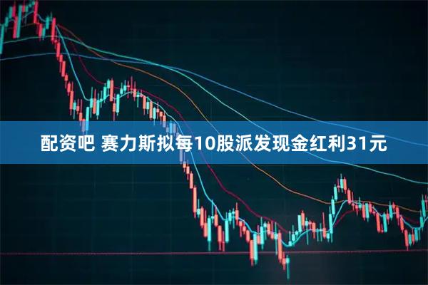 配资吧 赛力斯拟每10股派发现金红利31元