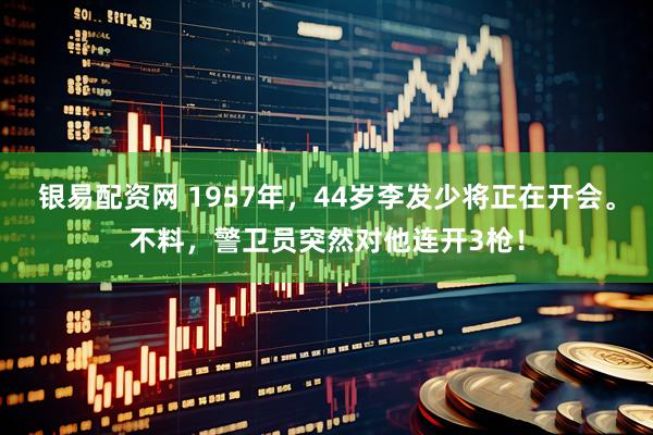 银易配资网 1957年，44岁李发少将正在开会。不料，警卫员突然对他连开3枪！