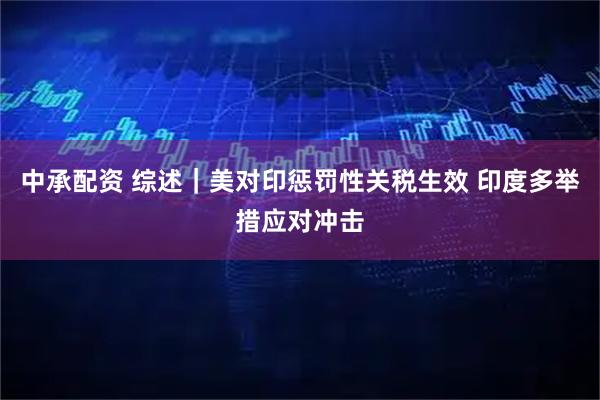 中承配资 综述｜美对印惩罚性关税生效 印度多举措应对冲击