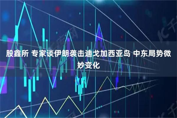 股鑫所 专家谈伊朗袭击迪戈加西亚岛 中东局势微妙变化