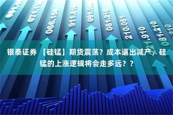 银泰证券 【硅锰】期货震荡？成本逼出减产，硅锰的上涨逻辑将会走多远？？