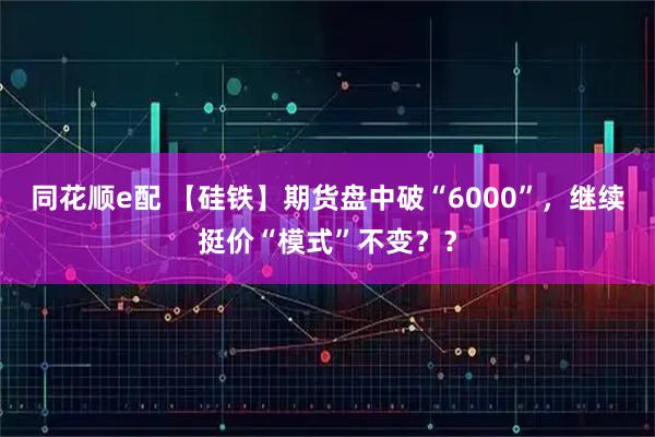 同花顺e配 【硅铁】期货盘中破“6000”,继续挺价“模式”不变??