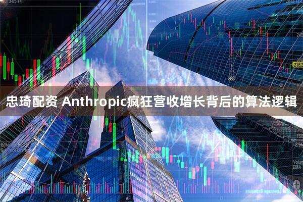 忠琦配资 Anthropic疯狂营收增长背后的算法逻辑