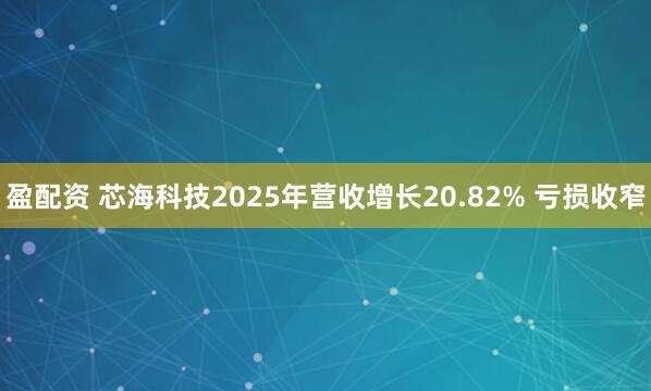 盈配资 芯海科技2025年营收增长20.82% 亏损收窄