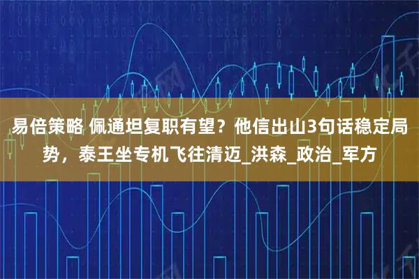 易倍策略 佩通坦复职有望？他信出山3句话稳定局势，泰王坐专机飞往清迈_洪森_政治_军方