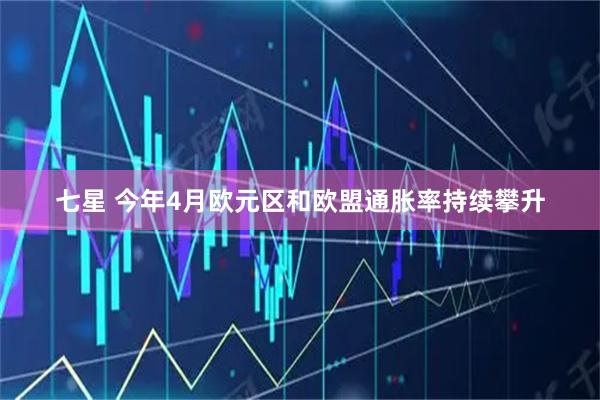 七星 今年4月欧元区和欧盟通胀率持续攀升