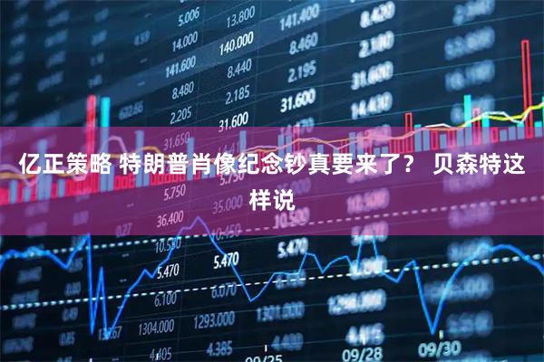 亿正策略 特朗普肖像纪念钞真要来了？ 贝森特这样说