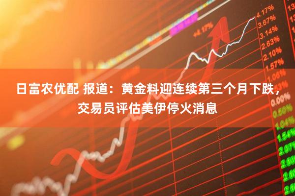 日富农优配 报道：黄金料迎连续第三个月下跌，交易员评估美伊停火消息