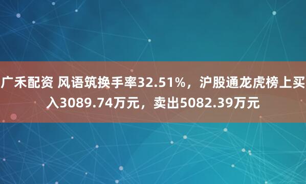 广禾配资 风语筑换手率32.51%，沪股通龙虎榜上买入3089.74万元，卖出5082.39万元
