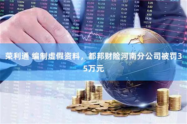 荣利通 编制虚假资料，都邦财险河南分公司被罚35万元