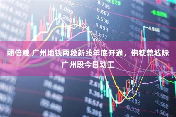 翻倍赚 广州地铁两段新线年底开通，佛穗莞城际广州段今日动工